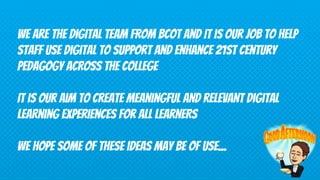 We are the digital team from bcot and It is our job to help
staff use digital to support and enhance 21st century
pedagogy...