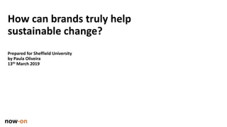 How can brands truly help
sustainable change?
Prepared for Sheffield University
by Paula Oliveira
13th March 2019
 