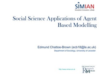 Social Science Applications of Agent Based Modelling http://www.simian.ac.uk Edmund Chattoe-Brown (ecb18@le.ac.uk) Department of Sociology, University of Leicester 