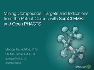 Mining Compounds, Targets and Indications
from the Patent Corpus with SureChEMBL
and Open PHACTS
George Papadatos, PhD
ChEMBL Group, EMBL-EBI
georgep@ebi.ac.uk
#ShefChem16
 