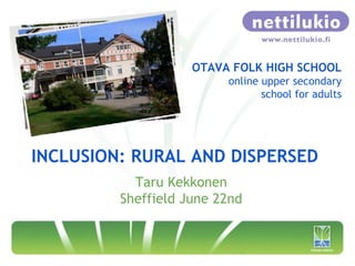 OTAVA FOLK HIGH SCHOOL
                         online upper secondary
                                school for adults




INCLUSION: RURAL AND DISPERSED
           Taru Kekkonen
         Sheffield June 22nd
 