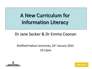 A New Curriculum for Information Literacy Dr Jane Secker & Dr Emma Coonan Sheffield Hallam University, 24 th  January 2012  10-12pm 