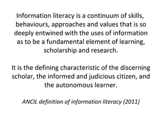 Information literacy  is a   continuum of skills,  behaviours, approaches and values that is so deeply entwined with the u...