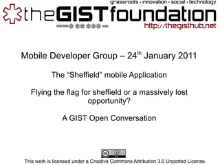 Mobile Developer Group – 24 th  January 2011 The “Sheffield” mobile Application Flying the flag for sheffield or a massively lost opportunity? A GIST Open Conversation This work is licensed under a Creative Commons Attribution 3.0 Unported License. 