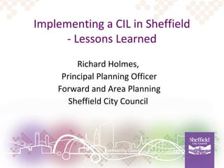 Implementing a CIL in Sheffield
- Lessons Learned
Richard Holmes,
Principal Planning Officer
Forward and Area Planning
Sheffield City Council
 