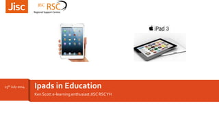 Ken Scott e-learning enthusiast JISC RSCYH
Ipads in Education15th July 2014
 
