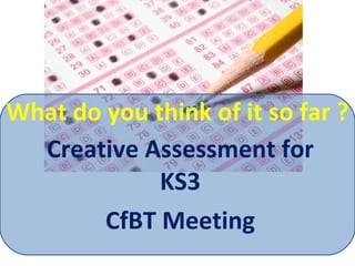 What do you think of it so far ? Creative Assessment for KS3 CfBT Meeting 