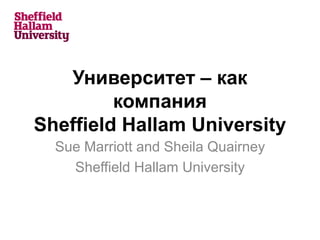 Университет – как
компания
Sheffield Hallam University
Sue Marriott and Sheila Quairney
Sheffield Hallam University
 
