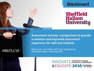 Assessment Journey: a programme to provide
a seamless and improved assessment
experience for staff and students
Brian Irwin, Jon Childs and Stuart Hepplestone
(Sheffield Hallam University, UK)
 