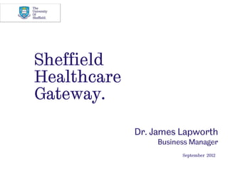 Sheffield
Healthcare
Gateway.

             Dr. James Lapworth
                  Business Manager
                        September 2012
 