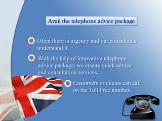 Avail the telephone advice package
Often there is urgency and our consultants
understand it.
With the help of innovative telephone
advice package, we ensure quick advice
and consultation services.
Customers or clients can call
on the Toll Free number.
 