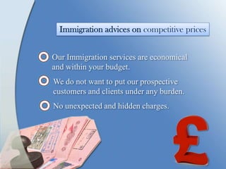 Immigration advices on competitive prices
Our Immigration services are economical
and within your budget.
We do not want to put our prospective
customers and clients under any burden.
No unexpected and hidden charges.
 