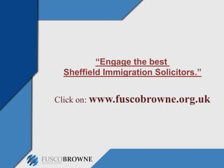 “Engage the best
Sheffield Immigration Solicitors.”
Click on: www.fuscobrowne.org.uk
 
