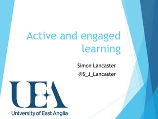 Active and engaged
learning
Simon Lancaster
@S_J_Lancaster
 
