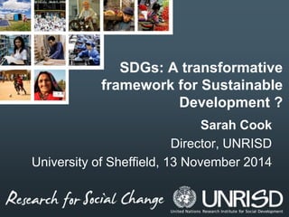 SDGs: A transformative 
framework for Sustainable 
Development ? 
Sarah Cook 
Director, UNRISD 
University of Sheffield, 13 November 2014 
 
