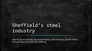 Sheffield’s steel
industry
Alex Pickavant Baxter, Courtney Roberts, Alex Overton, Sophie Harris,
Georgia Rayment and Leah Rafferty
 