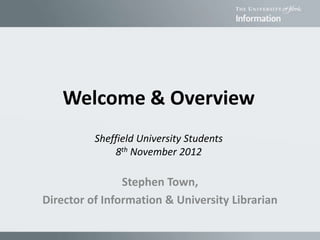 Stephen Town,
Director of Information & University Librarian
Welcome & Overview
Sheffield University Students
8th November 2012
 