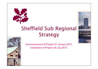 Sheffield Sub Regional
       Strategy
 Commencement of Project: 07 January 2013
    Completion of Project: 06 July 2013
 