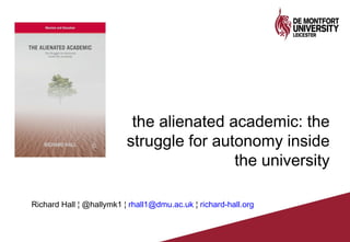 the alienated academic: the
struggle for autonomy inside
the university
Richard Hall ¦ @hallymk1 ¦ rhall1@dmu.ac.uk ¦ richard-hall.org
 