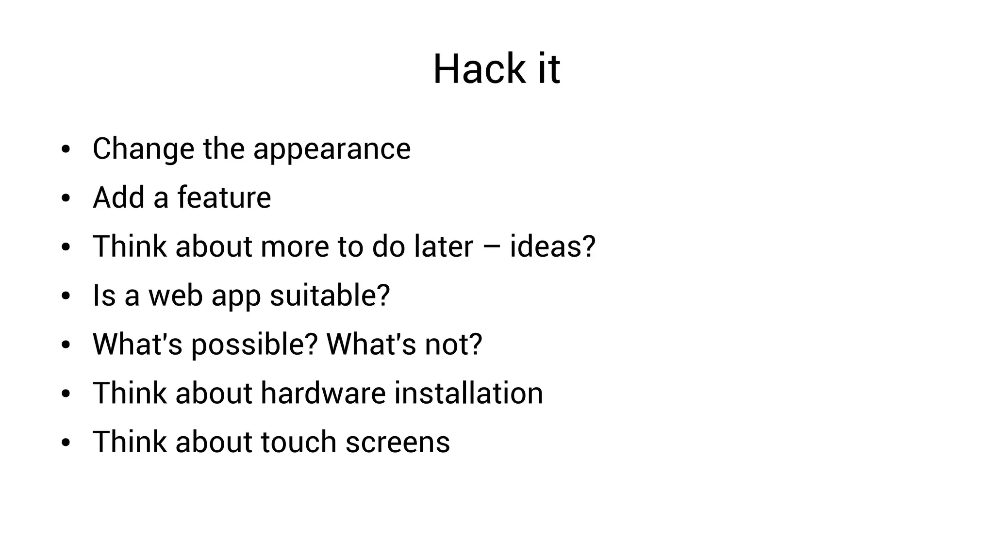 Hack it
● Change the appearance
● Add a feature
● Think about more to do later – ideas?
● Is a web app suitable?
● What's possible? What's not?
● Think about hardware installation
● Think about touch screens
 