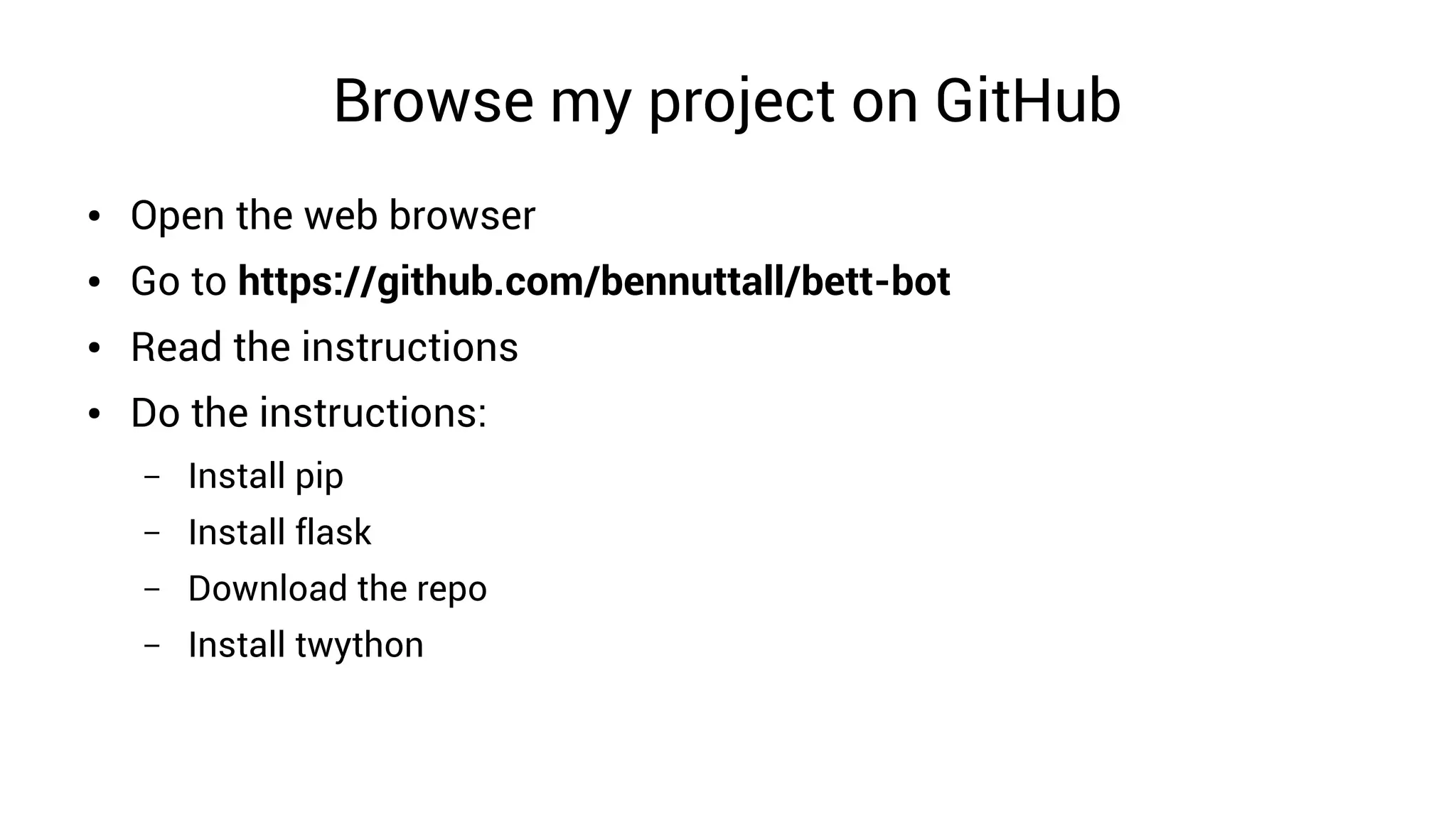 Browse my project on GitHub
● Open the web browser
● Go to https://github.com/bennuttall/bett-bot
● Read the instructions
● Do the instructions:
– Install pip
– Install flask
– Download the repo
– Install twython
 