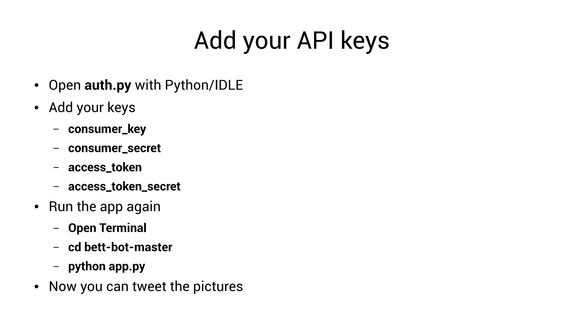 Add your API keys
● Open auth.py with Python/IDLE
● Add your keys
– consumer_key
– consumer_secret
– access_token
– access_token_secret
● Run the app again
– Open Terminal
– cd bett-bot-master
– python app.py
● Now you can tweet the pictures
 