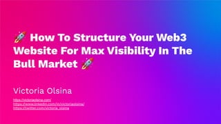 🚀 How To Structure Your Web3
Website For Max Visibility In The
Bull Market 🚀
Victoria Olsina
https://victoriaolsina.com/
https://www.linkedin.com/in/victoriaolsina/
https://twitter.com/victoria_olsina
 