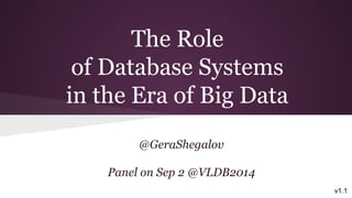 v1.1 
The Role 
of Database Systems 
in the Era of Big Data 
@GeraShegalov 
Panel on Sep 2 @VLDB2014 
 