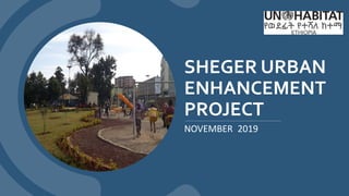 SHEGER URBAN
ENHANCEMENT
PROJECT
NOVEMBER 2019
 