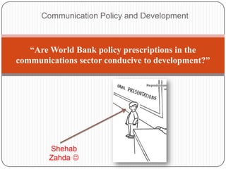 Communication Policy and Development
“Are World Bank policy prescriptions in the
communications sector conducive to development?”
Shehab
Zahda 
 