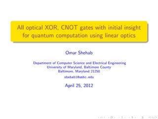 All optical XOR, CNOT gates with initial insight
  for quantum computation using linear optics

                         Omar Shehab

      Department of Computer Science and Electrical Engineering
             University of Maryland, Baltimore County
                    Baltimore, Maryland 21250
                         shehab1@umbc.edu

                         April 25, 2012
 