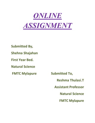 ONLINE
ASSIGNMENT
Submitted By,
Shehna Shajahan
First Year Bed.
Natural Science
FMTC Mylapure Submitted To,
Reshma Thulasi.T
Assistant Professor
Natural Science
FMTC Mylapure
 
