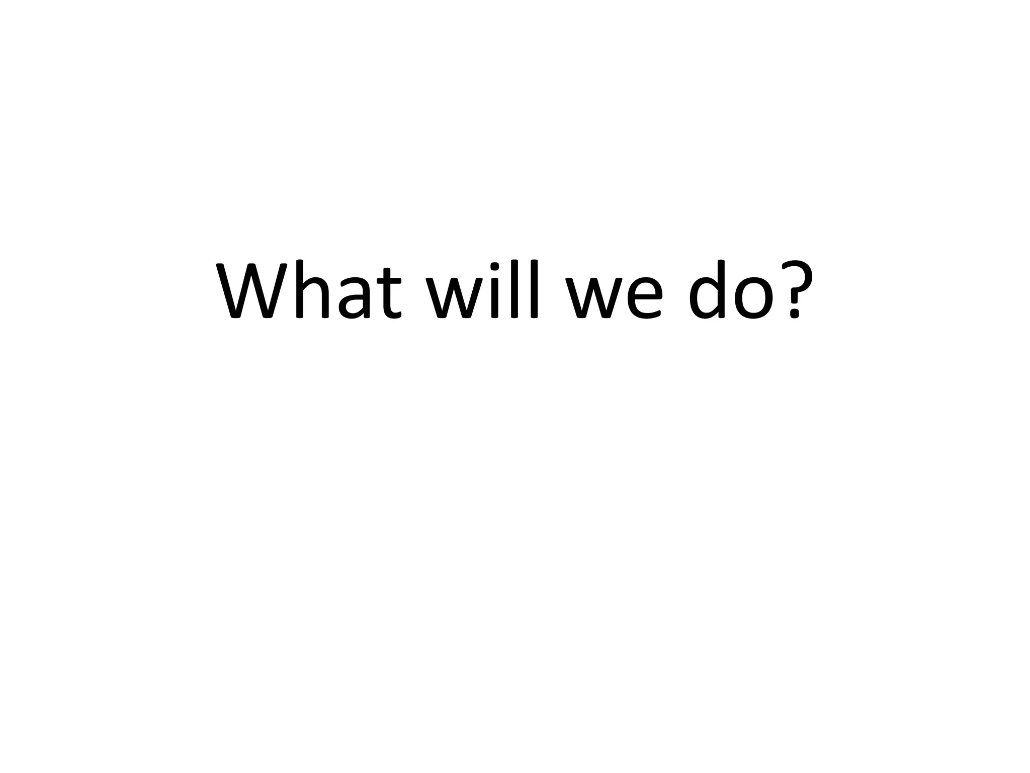 What will we do?
 