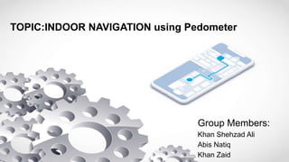 TOPIC:INDOOR NAVIGATION using Pedometer
Group Members:
Khan Shehzad Ali
Abis Natiq
Khan Zaid
 