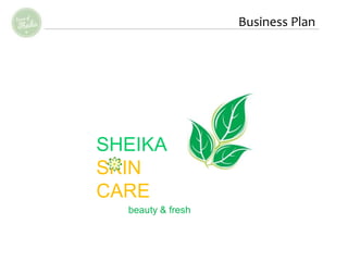 Business Plan 
SHEIKA 
SKIN 
CARE 
beauty & fresh 
 
