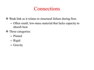 Connections
 Weak link as it relates to structural failure during fires
– Often small, low-mass material that lacks capacity to
absorb heat
 Three categories:
– Pinned
– Rigid
– Gravity
 