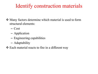 Identify construction materials
 Many factors determine which material is used to form
structural elements:
– Cost
– Application
– Engineering capabilities
– Adaptability
 Each material reacts to fire in a different way
 