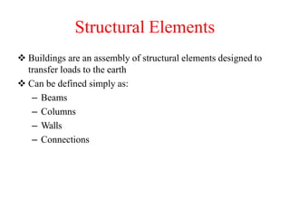 Structural Elements
 Buildings are an assembly of structural elements designed to
transfer loads to the earth
 Can be defined simply as:
– Beams
– Columns
– Walls
– Connections
 