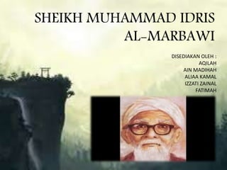 SHEIKH MUHAMMAD IDRIS
AL-MARBAWI
DISEDIAKAN OLEH :
AQILAH
AIN MADIHAH
ALIAA KAMAL
IZZATI ZAINAL
FATIMAH
 