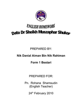 PREPARED BY:

Nik Danial Aiman Bin Nik Rahiman

         Form 1 Bestari



        PREPARED FOR:

     Pn. Rohana Shamsudin
        (English Teacher)

       24th February 2010
 