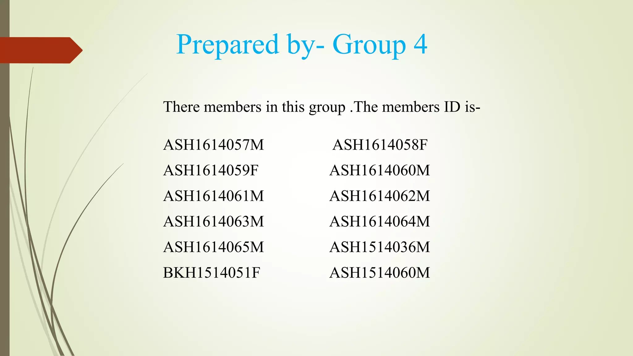 Prepared by- Group 4
There members in this group .The members ID is-
ASH1614057M ASH1614058F
ASH1614059F ASH1614060M
ASH1614061M ASH1614062M
ASH1614063M ASH1614064M
ASH1614065M ASH1514036M
BKH1514051F ASH1514060M