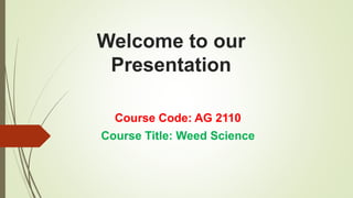 Welcome to our
Presentation
Course Code: AG 2110
Course Title: Weed Science
 