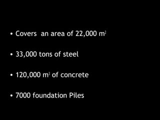 • Covers an area of 22,000 m2
• 33,000 tons of steel
• 120,000 m3
of concrete
• 7000 foundation Piles
 