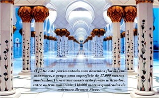 O pátio está pavimentado com desenhos florais em
 mármore, e ocupa uma superfície de 17.000 metros
quadrados. Para a sua construção foram utilizados,
entre outros materiais, 110.000 metros quadrados de
              mármore Branco Sivec.
 
