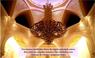 Um imenso candelabro desce da cúpula principal; outros
 dois estão nas cúpulas menores. São enfeitados com
         centenas de cristais e pequenas luzes.
 