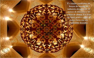 É o maior candelabro de
   braços do mundo, de
 indústria alemã, com 10
 metros de diâmetro e 15
metros de altura. Foi feito
em ouro, prata e cobre. O
    ouro é farto em seu
   esplêndido desenho.
 