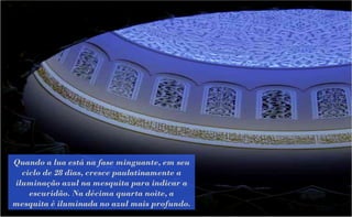 Quando a lua está na fase minguante, em seu
  ciclo de 28 dias, cresce paulatinamente a
iluminação azul na mesquita para indicar a
    escuridão. Na décima quarta noite, a
mesquita é iluminada no azul mais profundo.
 