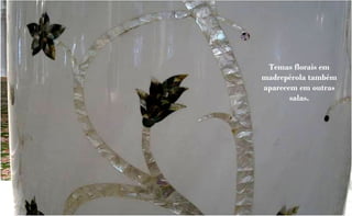 Temas florais em
madrepérola também
aparecem em outras
       salas.
 