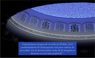 Como la luna mengua de su ciclo en 28 días, crece
paulatinamente la iluminación azul para indicar la
oscuridad. En la decimocuarta noche de la mezquita se
ilumina en azul más profundo”.

 