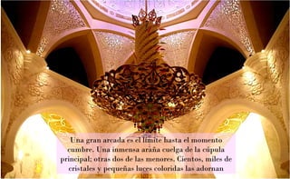 Una gran arcada es el límite hasta el momento
cumbre. Una inmensa araña cuelga de la cúpula
principal; otras dos de las menores. Cientos, miles de
cristales y pequeñas luces coloridas las adornan
 